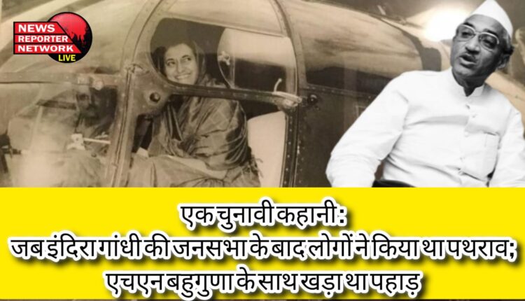 एक चुनावी कहानी : जब इंदिरा गांधी की जनसभा के बाद लोगों ने किया था पथराव; एचएन बहुगुणा के साथ खड़ा था पहाड़