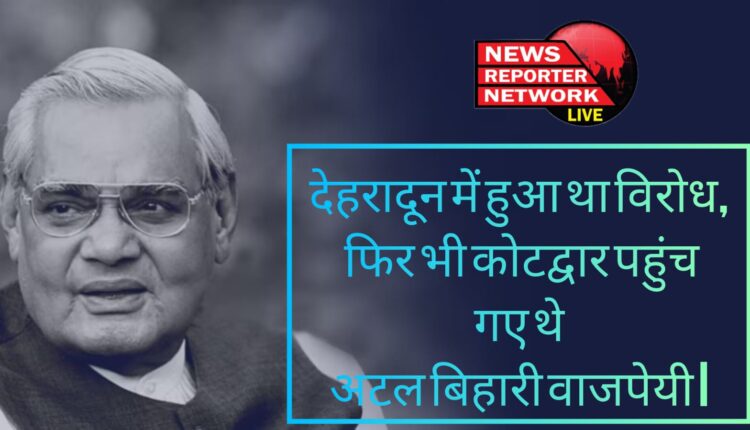 पुरानी बातें : देहरादून में हुआ था विरोध, फिर भी कोटद्वार पहुंच गए थे अटल बिहारी वाजपेयी I