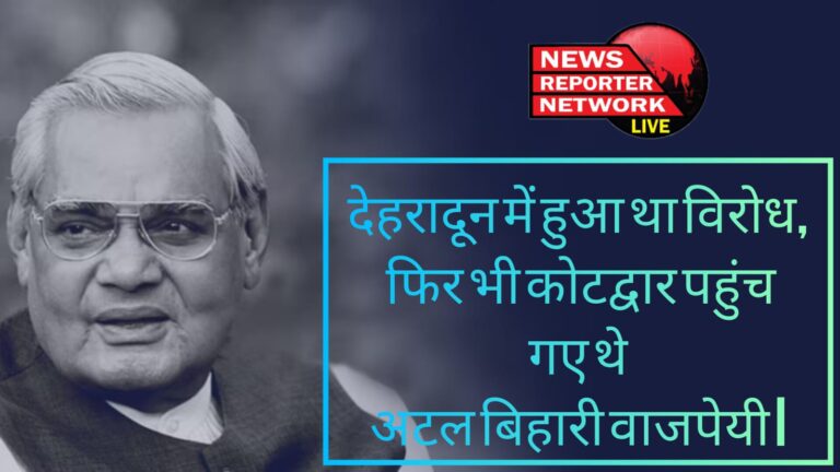 पुरानी बातें : देहरादून में हुआ था विरोध, फिर भी कोटद्वार पहुंच गए थे अटल बिहारी वाजपेयी I