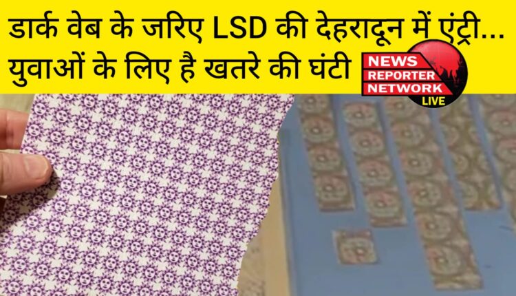 डार्क वेब के जरिए एलएसडी की दून में एंट्री...यह खतरनाक ड्रग्स देवभूमि के युवाओं के लिए खतरे की घंटी माना जा रहा है