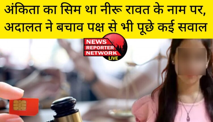 अंकिता का सिम था नीरू रावत के नाम पर, अदालत ने बचाव पक्ष से भी पूछे कई सवाल