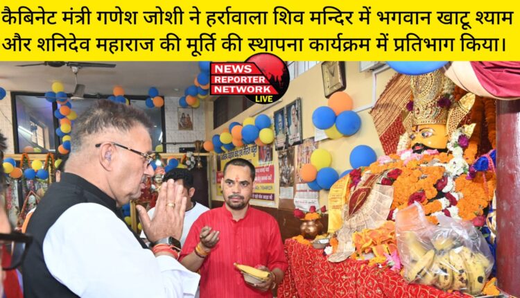 कैबिनेट मंत्री गणेश जोशी ने हर्रावाला शिव मन्दिर में भगवान खाटू श्याम और शनिदेव महाराज की मूर्ति की स्थापना कार्यक्रम में प्रतिभाग किया।