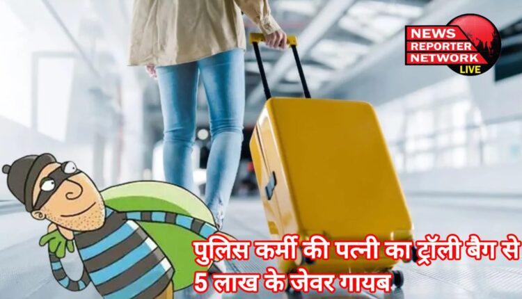 यह कैसी मित्र है पुलिस जो अपने लोगों की ही मदद न कर सके, पुलिस कर्मी की पत्नी का ट्रॉली बैग से 5 लाख के जेवर गायब ; जाने मामला