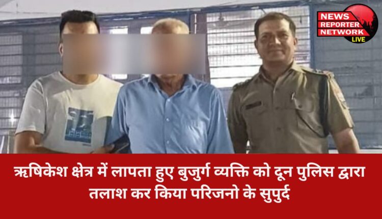ऋषिकेश क्षेत्र में लापता हुए बुजुर्ग व्यक्ति को दून पुलिस द्वारा तलाश कर किया परिजनो के सुपुर्द