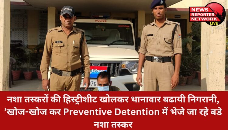 नशा तस्करों की हिस्ट्रीशीट खोलकर थानावार बढायी निगरानी, ’खोज-खोज कर Preventive Detention में भेजे जा रहे बडे नशा तस्कर