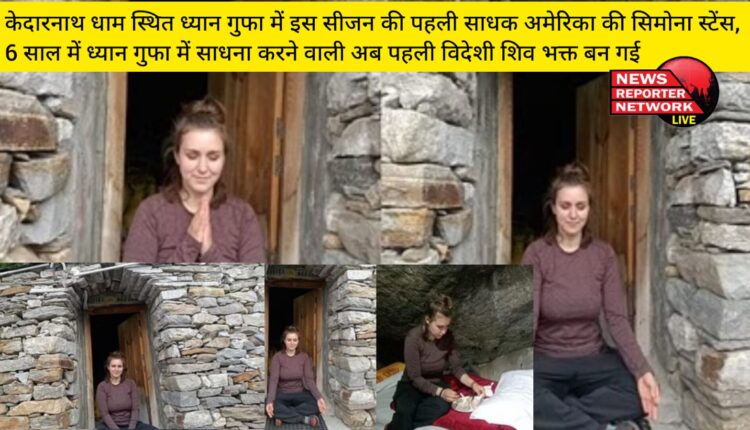 केदारनाथ धाम स्थित ध्यान गुफा में इस सीजन की पहली साधक अमेरिका की सिमोना स्टेंस, 6 साल में ध्यान गुफा में साधना करने वाली अब पहली विदेशी शिव भक्त बन गई