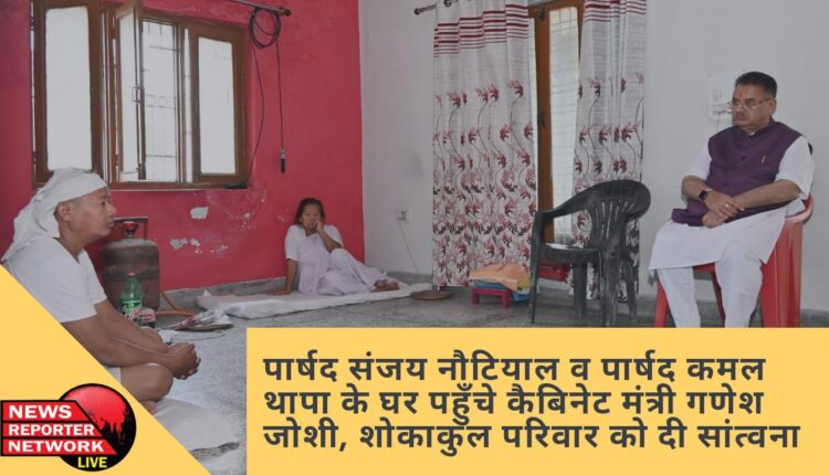 पार्षद संजय नौटियाल व पार्षद कमल थापा के घर पहुँचे कैबिनेट मंत्री गणेश जोशी, शोकाकुल परिवार को दी सांत्वना