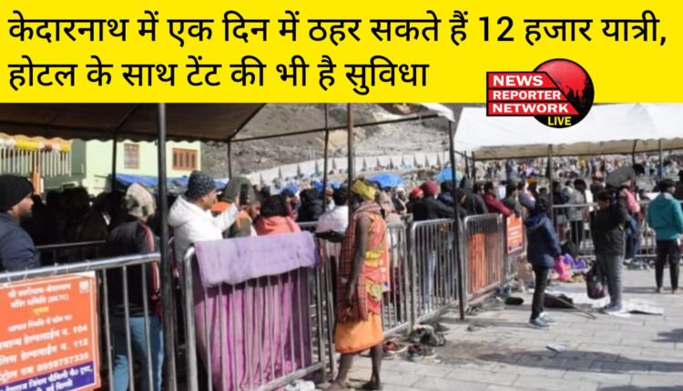 केदारनाथ में एक दिन में करीब 12 हजार यात्रियों के प्रवास की व्यवस्था, होटल के साथ-साथ टेंट की भी है सुविधा
