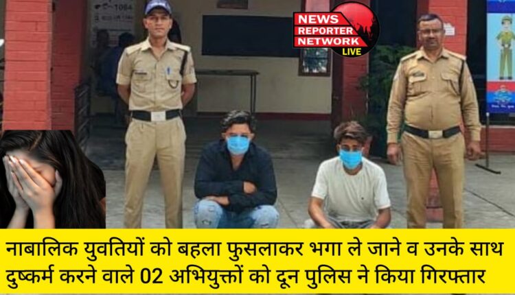 नाबालिक युवतियों को बहला फुसलाकर भगा ले जाने व उनके साथ दुष्कर्म करने वाले 02 अभियुक्तों को दून पुलिस ने किया गिरफ्तार