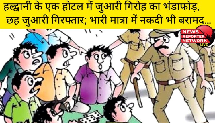 हल्द्वानी के एक होटल में जुआरी गिरोह का भंडाफोड़, छह जुआरी गिरफ्तार; भारी मात्रा में नकदी भी बरामद…