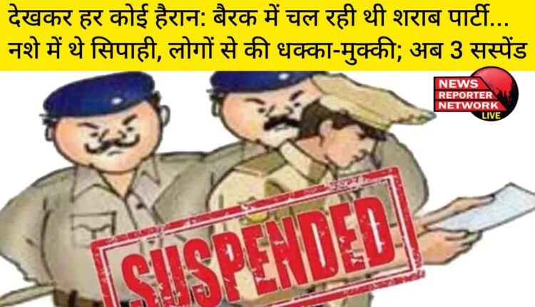 बैरक में चल रही थी शराब पार्टी, नशे में थे सिपाही, लोगों से भी की धक्का-मुक्की अब 3 सस्पेंड