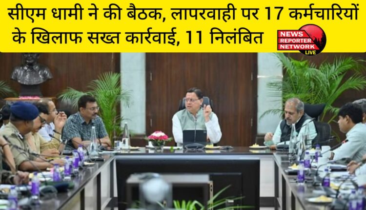 मुख्यमंत्री पुष्कर सिंह धामी ने की बैठक, लापरवाही पर 17 कर्मचारियों के खिलाफ सख्त कार्रवाई, 11 को किया निलंबित