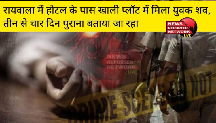 रायवाला में छिद्दरवाला स्थित एक होटल के पास खाली प्लॉट में एक युवक का मिला शव, शव करीब 3 से 4 दिन पुराना बताया जा रहा