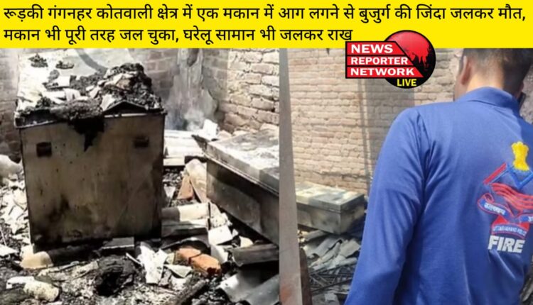 रूड़की गंगनहर कोतवाली क्षेत्र में एक मकान में आग लगने से बुजुर्ग की जिंदा जलकर मौत, मकान भी पूरी तरह जल चुका, घरेलू सामान भी जलकर राख