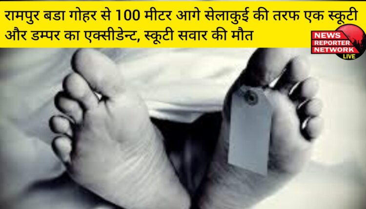 रामपुर बडा गोहर से 100 मीटर आगे सेलाकुई की तरफ एक स्कूटी और डम्पर का एक्सीडेन्ट, स्कूटी सवार की मौत