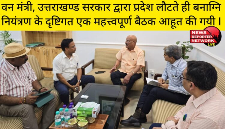 वन मंत्री, उत्तराखण्ड सरकार द्वारा प्रदेश लौटते ही बनाग्नि नियंत्रण के दृष्टिगत एक महत्त्वपूर्ण बैठक आहूत की गयी I