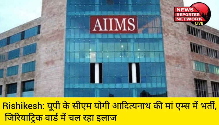 Rishikesh News: यूपी के मुख्यमंत्री योगी आदित्यनाथ की मां एम्स में भर्ती, एम्स के जिरियाट्रिक वार्ड में चल रहा है इलाज