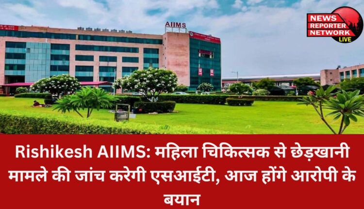 एम्स में ऑपरेशन के दौरान महिला चिकित्सक से छेड़खानी मामले की जांच के लिए एसआईटी गठित, आज होंगे आरोपी के बयान