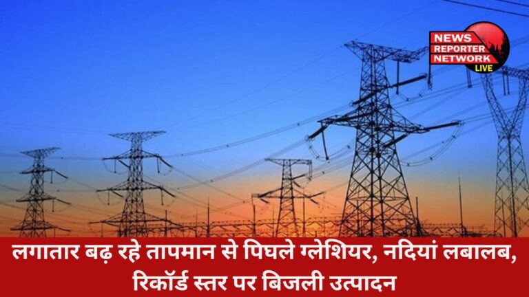 तापमान से ग्लेशियर पिघल रहे, नदियों में पानी लबालब हो रहा, उत्तराखंड जल विद्युत निगम लिमिटेड का बिजली उत्पादन रिकॉर्ड स्तर पर पहुंच गया है