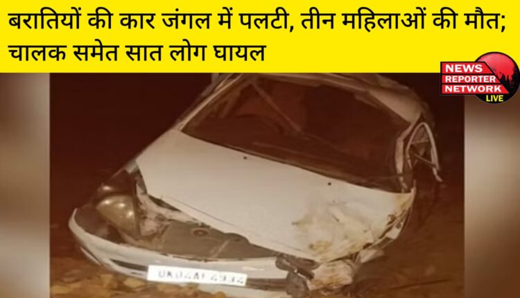 शक्तिफार्म से बरातियों को लेकर जा रही कार के पूरनपुर पीलीभीत स्थित हरिपुर के जंगल में अनियंत्रित होकर पलटने से तीन महिलाओं की मौत