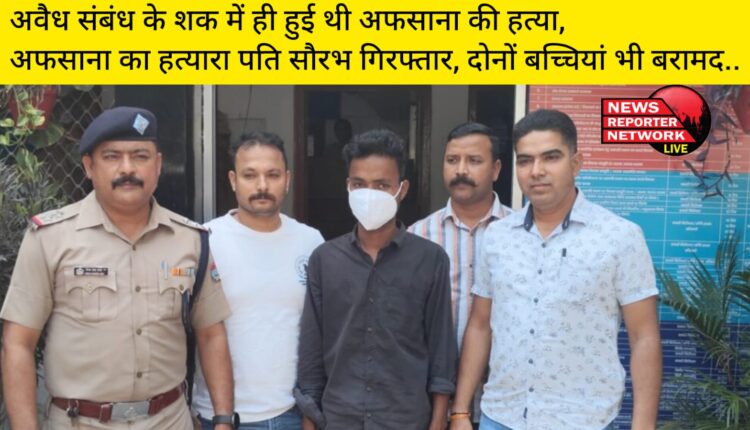 अवैध संबंध के शक में ही हुई थी अफसाना की हत्या, अफसाना का हत्यारा पति सौरभ गिरफ्तार, दोनों बच्चियां भी बरामद..