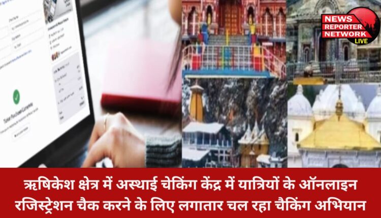 ऋषिकेश क्षेत्र में अस्थाई चेकिंग केंद्र में यात्रियों के ऑनलाइन रजिस्ट्रेशन चैक करने के लिए लगातार चल रहा चैकिंग अभियान