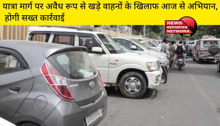 चारधाम यात्रा मार्ग पर अवैध रूप से खड़े होने वाले वाहनों के खिलाफ आज से अभियान शुरू, होगी सख्त कार्रवाई