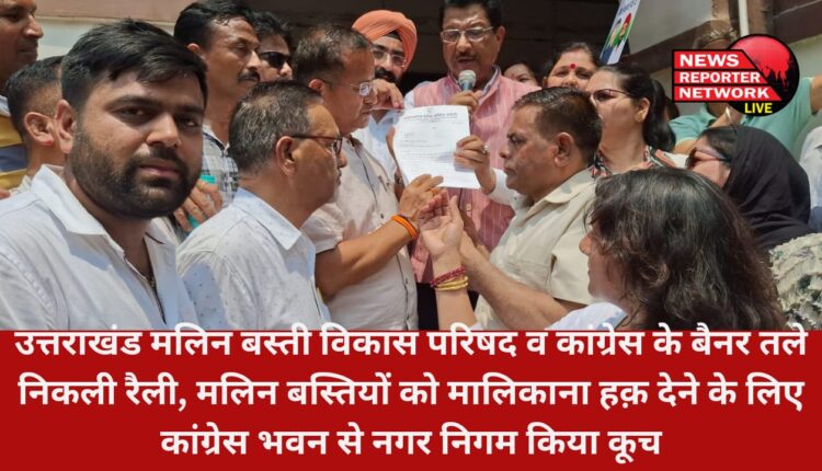 उत्तराखंड मलिन बस्ती विकास परिषद व कांग्रेस के बैनर तले निकली रैली, मलिन बस्तियों को मालिकाना हक़ देने के लिए कांग्रेस भवन से नगर निगम किया कूच