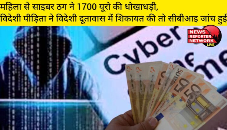 महिला से साइबर ठग ने 1700 यूरो की धोखाधड़ी, विदेशी पीड़िता ने विदेशी दूतावास में शिकायत की तो सीबीआइ जांच हुई