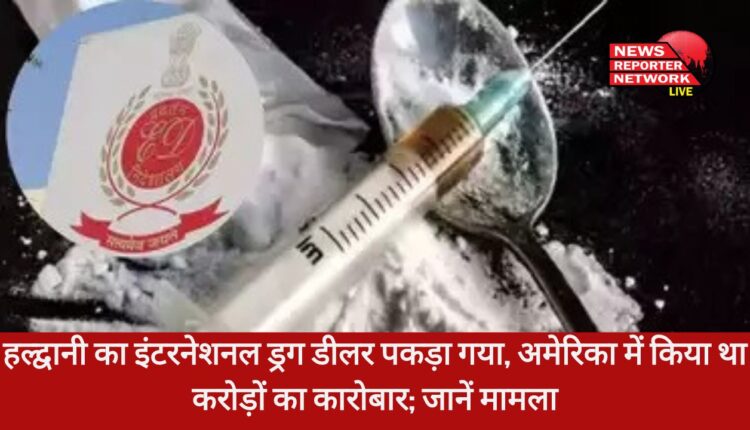 हल्द्वानी में इंटरनेशनल ड्रग डीलर पकड़ा गया, अमेरिका में करता था करोड़ों का कारोबार; जानें क्या मामला