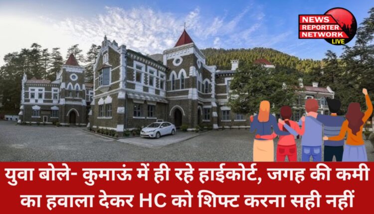 हाईकोर्ट को कुमाऊं से गढ़वाल शिफ्ट किए जाने की कवायद के बीच युवा बोले कुमाऊं में ही रहे हाईकोर्ट, जगह की कमी का हवाला देकर HC को शिफ्ट करना सही नहीं