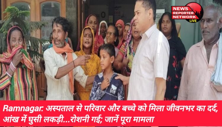 रामनगर में किशोर की आंख में लकड़ी का टुकड़ा घुसने से इलाज के दौरान उसकी एक आंख की रोशनी चली गई, अस्पताल से परिवार और बच्चे को मिला जीवनभर का दर्द, जानें पूरा मामला