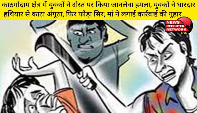 काठगोदाम क्षेत्र में युवकों ने दोस्त पर किया जानलेवा हमला, युवकों ने धारदार हथियार से काटा अंगूठा, फिर फोड़ा सिर; मां ने लगाई कार्रवाई की गुहार