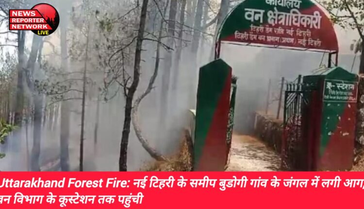 जिला मुख्यालय नई टिहरी के समीप बुडोगी गांव के जंगल में लगी भीषण आग, वन विभाग के कूस्टेशन तक पहुंची