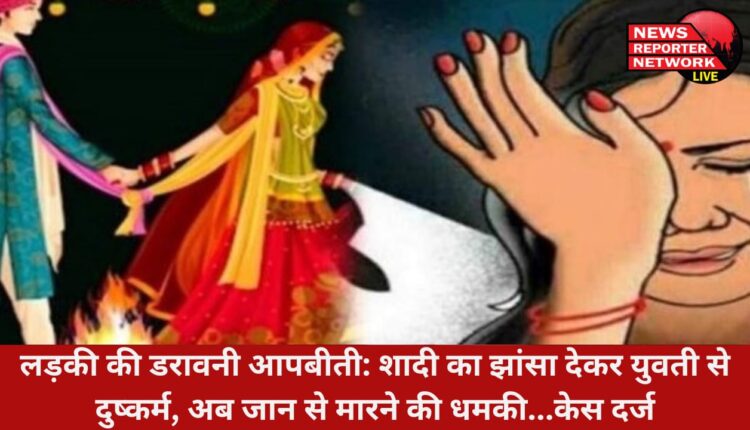 युवती ने सुनाई डरावनी आपबीती: शादी का झांसा देकर युवती से दुष्कर्म, फिर जान से मारने की धमकी, अब केस दर्ज