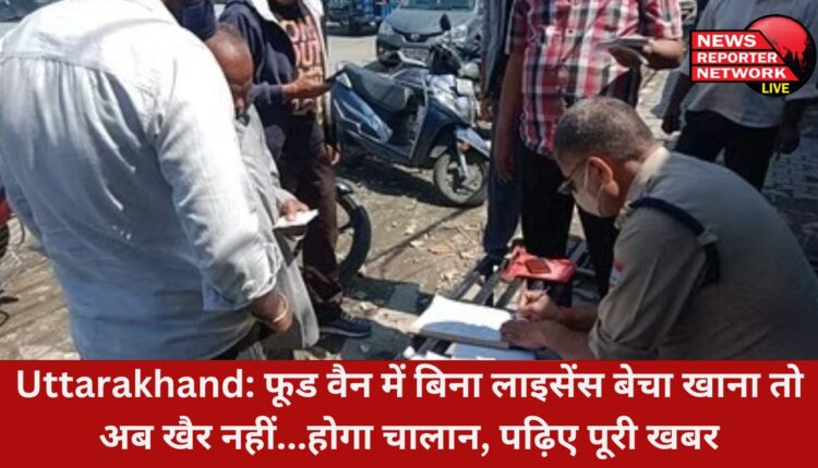 उत्तराखंड में अब ऑफलाइन चालान होंगे, फूड वैन में बिना लाइसेंस बेचा खाना तो अब खैर नहीं