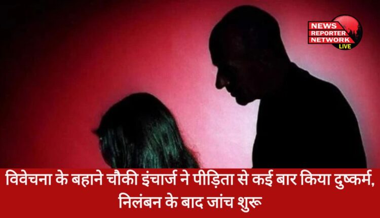 चोरी के मामले में विवेचना कर रहे चौकी इंचार्ज पीड़ित महिला को जांच के बहाने नैनीताल में ले जाकर किया दुष्कर्म, निलंबन के बाद जांच शुरू