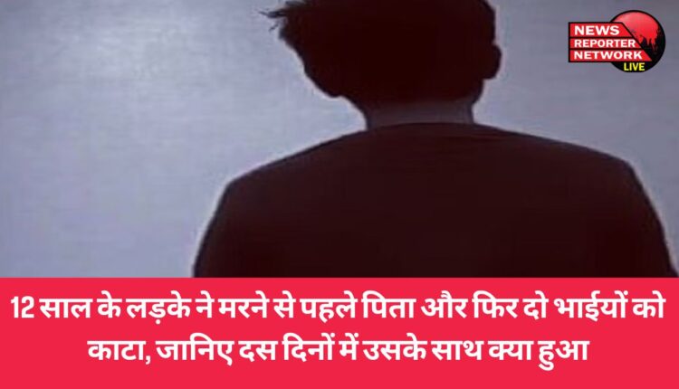 12 वर्ष के लड़के ने मरने से पहले पिता व दो भाईयों को काटा, जानिए 10 दिनों में उसके साथ क्या-क्या हुआ