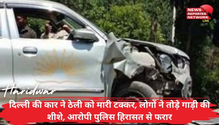 हरिद्वार में दिल्ली की एक कार ने ठेली को मारी टक्कर, लोगों ने तोड़े गाड़ी की शीशे, आरोपी पुलिस हिरासत से फरार
