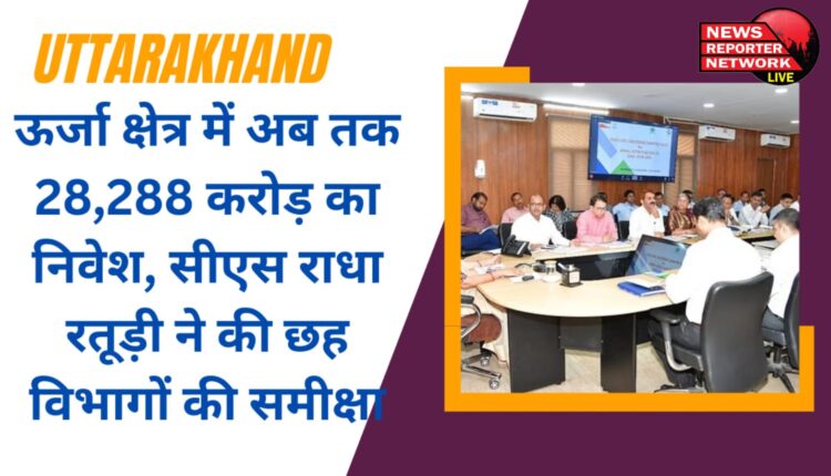 वैश्विक निवेशक सम्मेलन में एमओयू हुए 78 करोड़ रुपये के निवेश प्रस्ताव पर काम शुरू, ऊर्जा क्षेत्र में अब तक 28,288 करोड़ का निवेश, सीएस राधा रतूड़ी ने की 6 विभागों की समीक्षा
