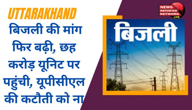 उत्तराखंड में बिजली की मांग फिर बढ़ी, 6 करोड़ यूनिट पर पहुंची, UPCL ने कटौती को ना...