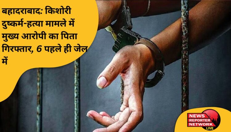 बहादराबाद: किशोरी दुष्कर्म-हत्या मामले में मुख्य आरोपी का पिता गिरफ्तार, 6 पहले ही जेल में