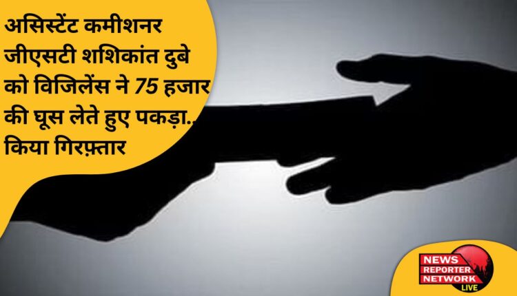 असिस्टेंट कमीशनर जीएसटी शशिकांत दुबे को विजिलेंस ने 75 हजार की घूस लेते हुए पकड़ा… किया गिरफ़्तार