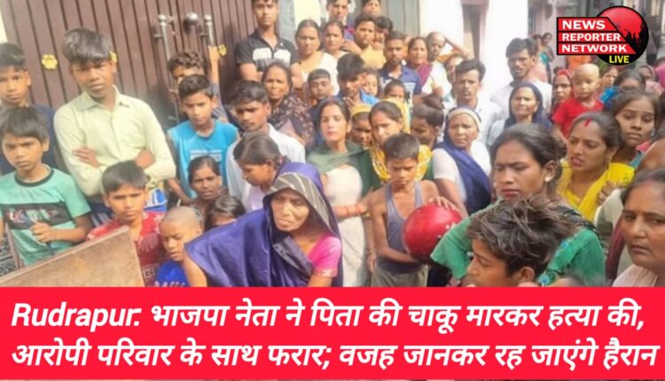 रुद्रपुर ट्रांजिट कैंप के आजादनगर में बीजेपी युवा मोर्चा नेता ने अपने पिता की चाकू गोदकर बेरहमी से हत्या कर दी और फरार हो गया।