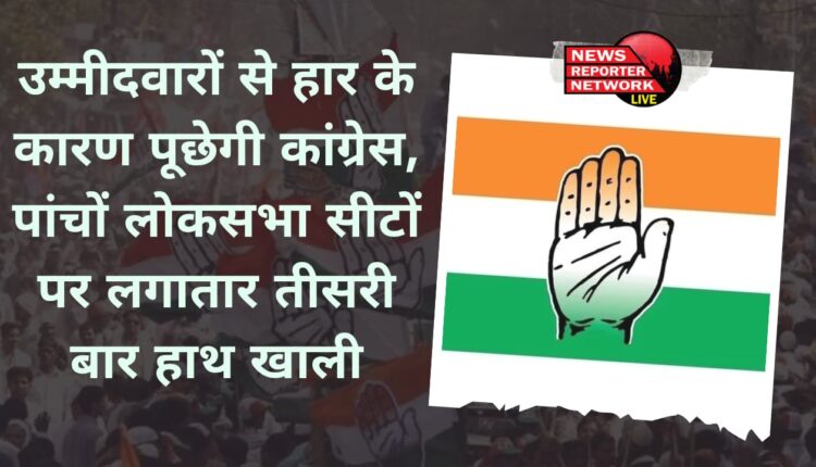 उम्मीदवारों से लोकसभा चुनावों में हार का कारण पूछेगी कांग्रेस, पांचों लोकसभा सीटों पर लगातार तीसरी बार भी हाथ खाली