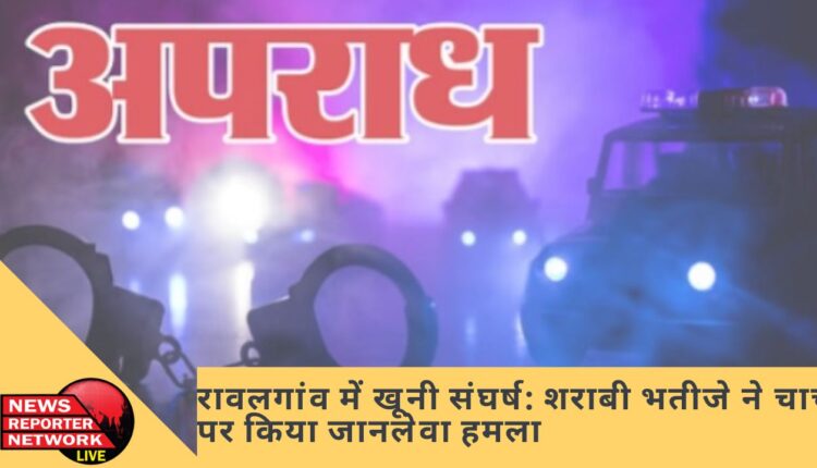 रावलगांव में खूनी संघर्ष: शराबी भतीजे ने चाचा पर किया जानलेवा हमला