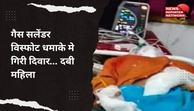 गैस सलेंडर विस्फोट धमाके मे गिरी दिवार... दबी महिला