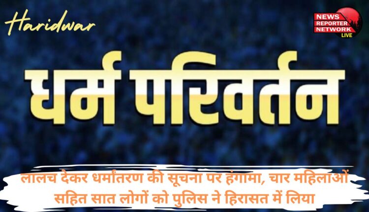 सिडकुल थाना क्षेत्र की सरस्वती विहार कॉलोनी में धर्मांतरण की सूचना पर एक संगठन से जुड़े लोगों ने किया हंगामा, 4 महिलाओं सहित 7 लोगों को पुलिस ने हिरासत में लिया
