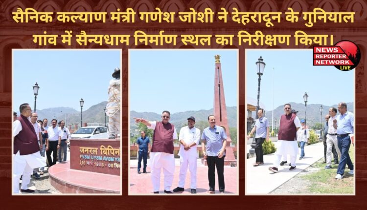 सैनिक कल्याण मंत्री गणेश जोशी ने देहरादून के गुनियाल गांव में सैन्यधाम निर्माण स्थल का निरीक्षण किया।