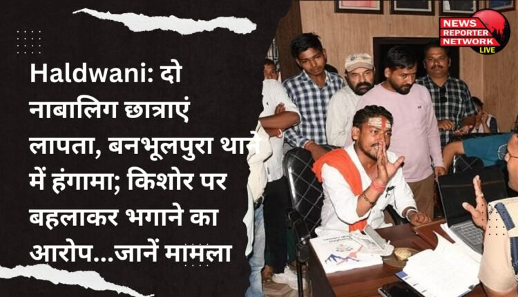 हल्द्वानी क्षेत्र निवासी 2 नाबालिग छात्राएं लापता, बनभूलपुरा थाने में हंगामा, मोहल्ले के ही एक किशोर पर छात्राओं को भगाने का आरोप